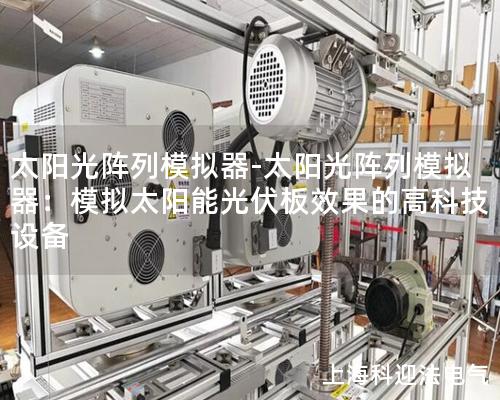 太阳光阵列模拟器-太阳光阵列模拟器：模拟太阳能光伏板效果的高科技设备