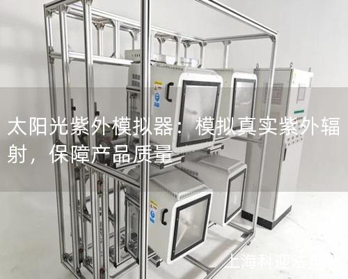 太阳光紫外模拟器：模拟真实紫外辐射，保障产品质量