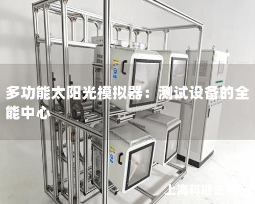 多功能太阳光模拟器:测试设备的全能中心 多功能太阳光模拟器:测试设备的全能中心