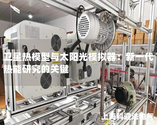 卫星热模型与太阳光模拟器:新一代热能研究的关键 卫星热模型与太阳光模拟器:新一代热能研究的关键