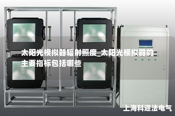 太阳光模拟器辐射照度_太阳光模拟器的主要指标包括哪些