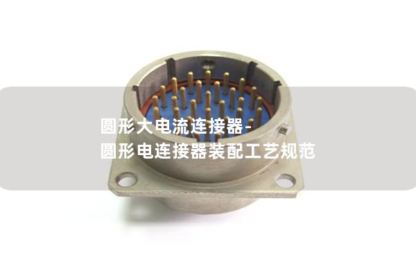 圆形大电流连接器-圆形电连接器装配工艺规范