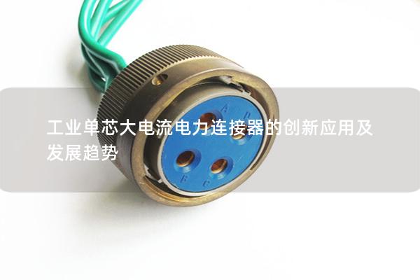工业单芯大电流电力连接器的创新应用及发展趋势