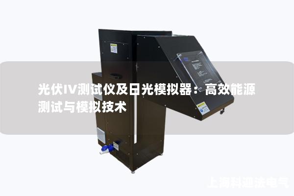 光伏IV测试仪及日光模拟器：高效能源测试与模拟技术