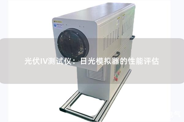 光伏IV测试仪：日光模拟器的性能评估