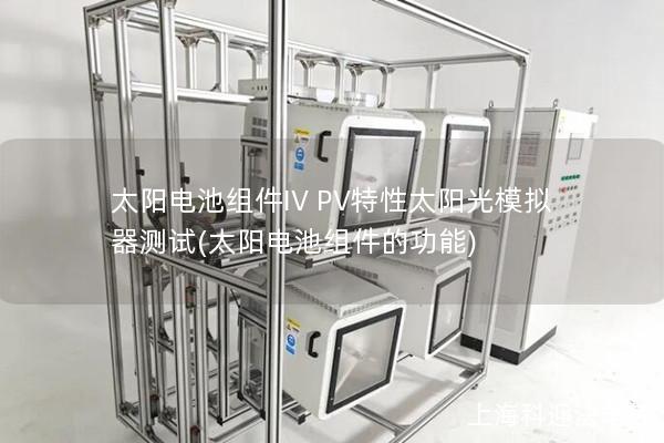 太阳电池组件IV PV特性太阳光模拟器测试(太阳电池组件的功能) 太阳电池组件IV PV特性太阳光模拟器测试(太阳电池组件的功能)