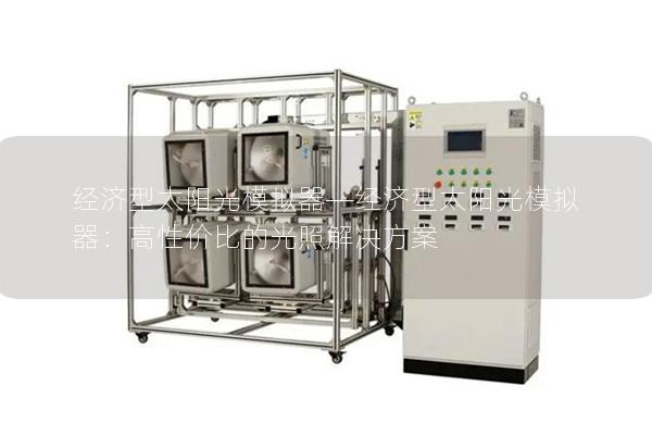 经济型太阳光模拟器—经济型太阳光模拟器：高性价比的光照解决方案