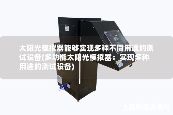 太阳光模拟器能够实现多种不同用途的测试设备(多功能太阳光模拟器：实现多种用途的测试设备)