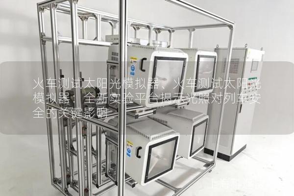 火车测试太阳光模拟器、火车测试太阳光模拟器：全新实验平台揭示光照对列车安全的关键影响