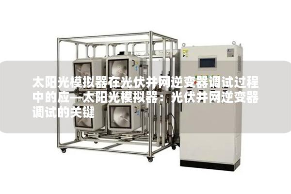 太阳光模拟器在光伏并网逆变器调试过程中的应—太阳光模拟器：光伏并网逆变器调试的关键