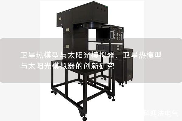 卫星热模型与太阳光模拟器、卫星热模型与太阳光模拟器的创新研究