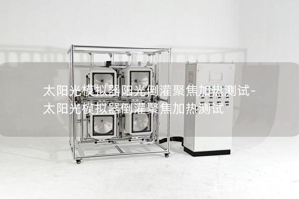 太阳光模拟器阳光倒灌聚焦加热测试-太阳光模拟器倒灌聚焦加热测试