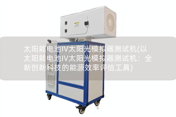 太阳能电池IV太阳光模拟器测试机(以太阳能电池IV太阳光模拟器测试机：全新创新科技的能源效率评估工具)