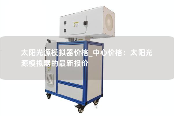 太阳光源模拟器价格_中心价格：太阳光源模拟器的最新报价
