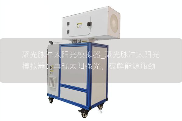 聚光脉冲太阳光模拟器_聚光脉冲太阳光模拟器：再现太阳强光，破解能源瓶颈