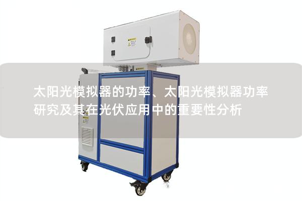 太阳光模拟器的功率、太阳光模拟器功率研究及其在光伏应用中的重要性分析