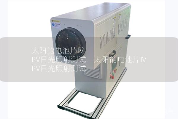太阳能电池片IV PV日光照射测试—太阳能电池片IV PV日光照射测试