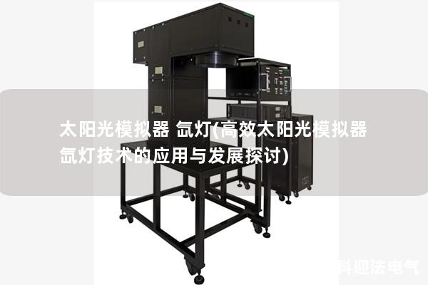太阳光模拟器 氙灯(高效太阳光模拟器氙灯技术的应用与发展探讨)