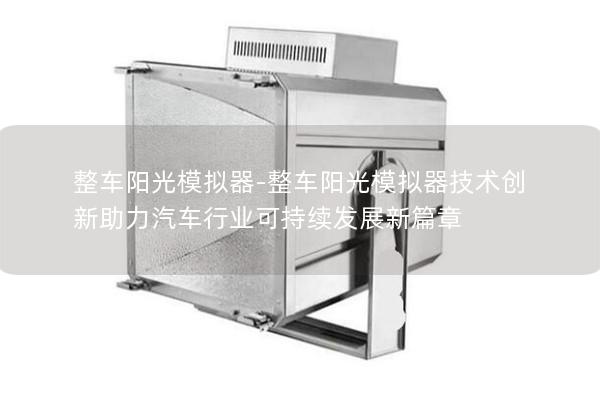 整车阳光模拟器-整车阳光模拟器技术创新助力汽车行业可持续发展新篇章
