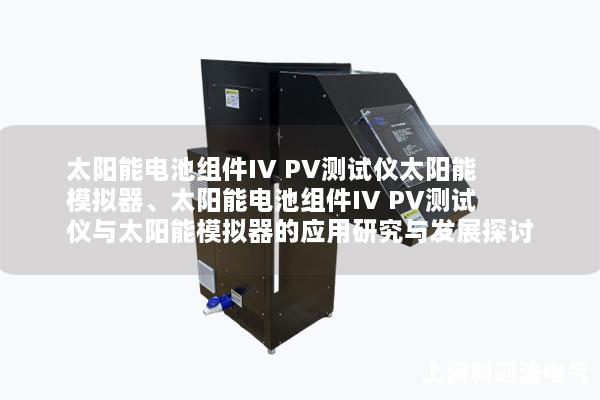 太阳能电池组件IV PV测试仪太阳能模拟器、太阳能电池组件IV PV测试仪与太阳能模拟器的应用研究与发展探讨