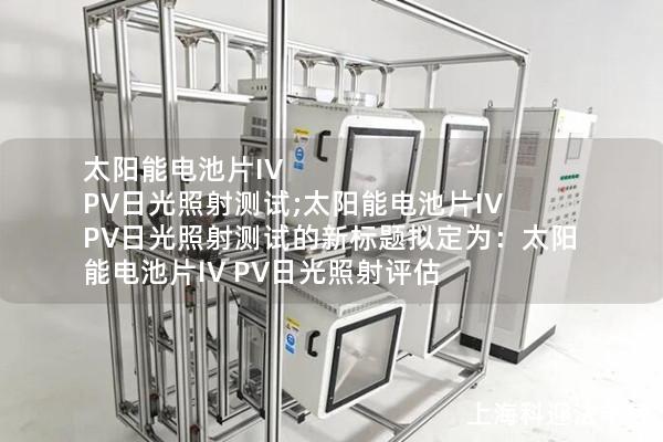 太阳能电池片IV PV日光照射测试;太阳能电池片IV PV日光照射测试的新标题拟定为：太阳能电池片IV PV日光照射评估