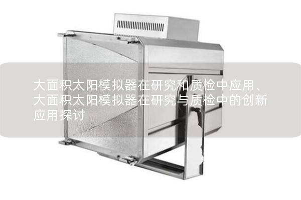 大面积太阳模拟器在研究和质检中应用、大面积太阳模拟器在研究与质检中的创新应用探讨