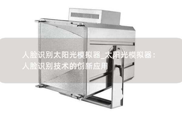 人脸识别太阳光模拟器_太阳光模拟器：人脸识别技术的创新应用