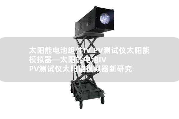太阳能电池组件IV PV测试仪太阳能模拟器—太阳能电池IV PV测试仪太阳能模拟器新研究