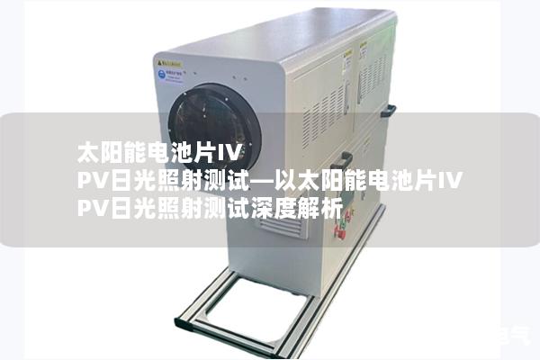 太阳能电池片IV PV日光照射测试—以太阳能电池片IV PV日光照射测试深度解析
