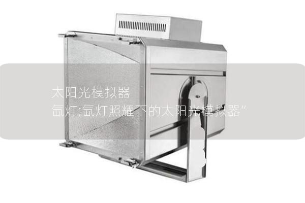 太阳光模拟器 氙灯;氙灯照耀下的太阳光模拟器”