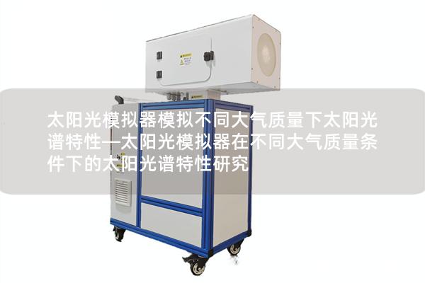 太阳光模拟器模拟不同大气质量下太阳光谱特性—太阳光模拟器在不同大气质量条件下的太阳光谱特性研究