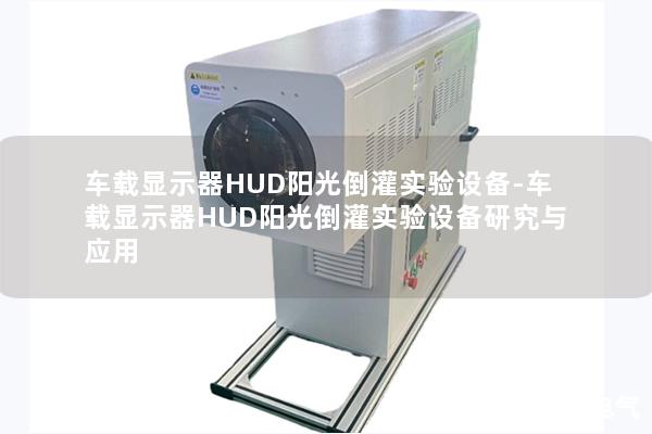 车载显示器HUD阳光倒灌实验设备-车载显示器HUD阳光倒灌实验设备研究与应用 车载显示器HUD阳光倒灌实验设备-车载显示器HUD阳光倒灌实验设备研究与应用