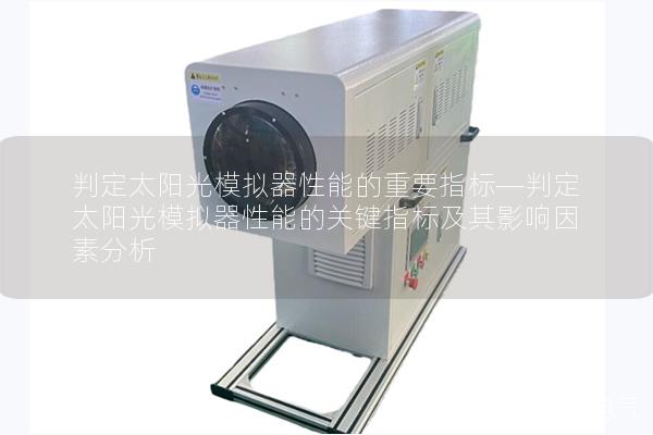 判定太阳光模拟器性能的重要指标—判定太阳光模拟器性能的关键指标及其影响因素分析