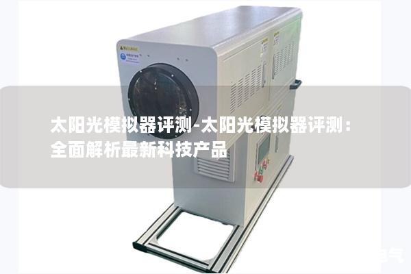 太阳光模拟器评测-太阳光模拟器评测：全面解析最新科技产品