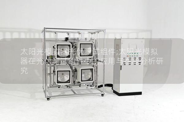 太阳光模拟器光伏测试组件;太阳光模拟器在光伏测试组件中的应用与性能分析研究