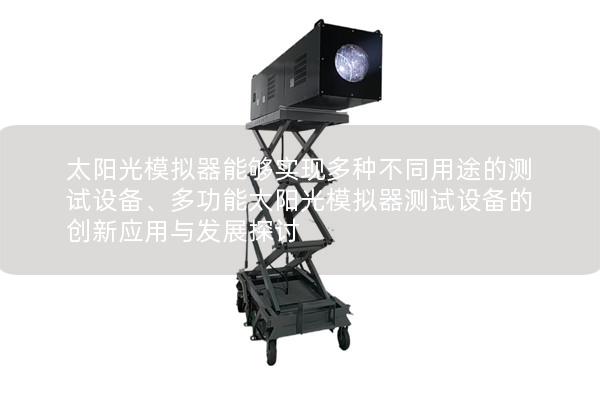 太阳光模拟器能够实现多种不同用途的测试设备、多功能太阳光模拟器测试设备的创新应用与发展探讨