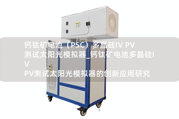 钙钛矿电池（PSC）多晶硅IV PV测试太阳光模拟器_钙钛矿电池多晶硅IV PV测试太阳光模拟器的创新应用研究