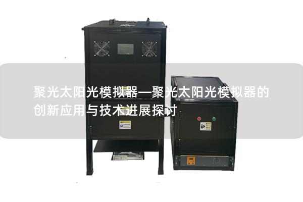 聚光太阳光模拟器—聚光太阳光模拟器的创新应用与技术进展探讨