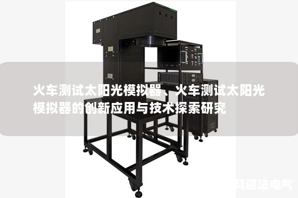 火车测试太阳光模拟器、火车测试太阳光模拟器的创新应用与技术探索研究
