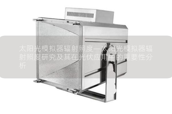 太阳光模拟器辐射照度—太阳光模拟器辐射照度研究及其在光伏应用中的重要性分析