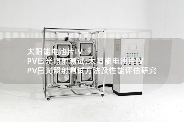 太阳能电池片IV PV日光照射测试;太阳能电池片IV PV日光照射测试方法及性能评估研究