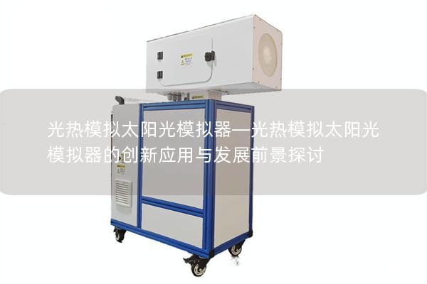 光热模拟太阳光模拟器—光热模拟太阳光模拟器的创新应用与发展前景探讨