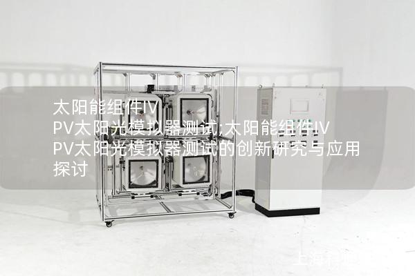 太阳能组件IV PV太阳光模拟器测试;太阳能组件IV PV太阳光模拟器测试的创新研究与应用探讨