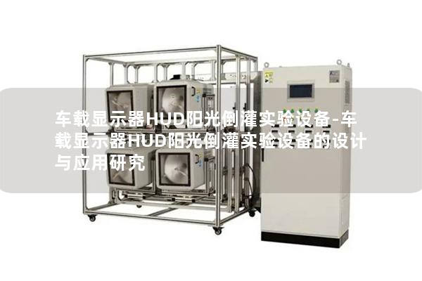 车载显示器HUD阳光倒灌实验设备-车载显示器HUD阳光倒灌实验设备的设计与应用研究