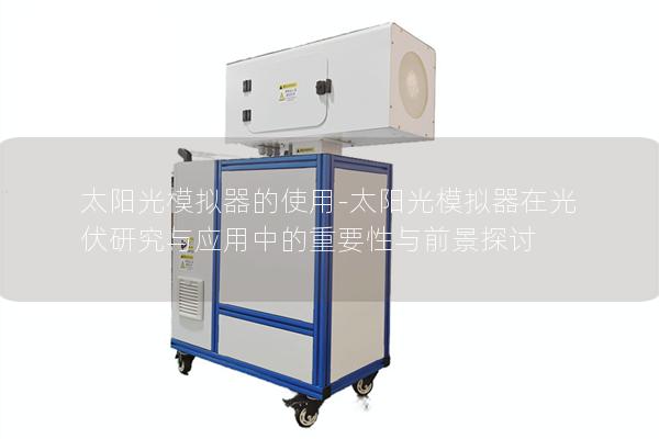 太阳光模拟器的使用-太阳光模拟器在光伏研究与应用中的重要性与前景探讨