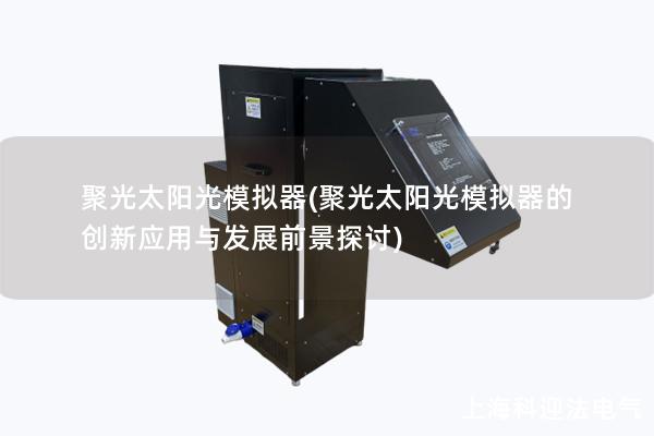 聚光太阳光模拟器(聚光太阳光模拟器的创新应用与发展前景探讨)