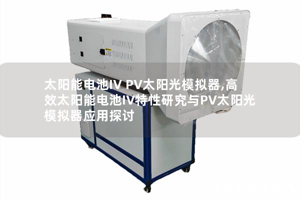 太阳能电池IV PV太阳光模拟器,高效太阳能电池IV特性研究与PV太阳光模拟器应用探讨