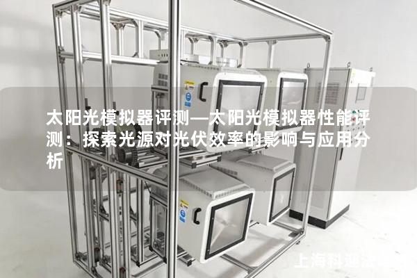 太阳光模拟器评测—太阳光模拟器性能评测：探索光源对光伏效率的影响与应用分析