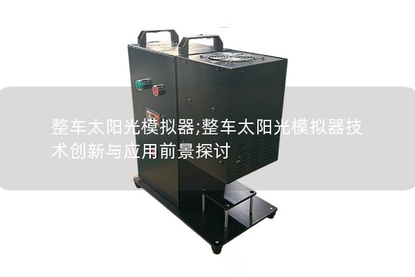整车太阳光模拟器;整车太阳光模拟器技术创新与应用前景探讨