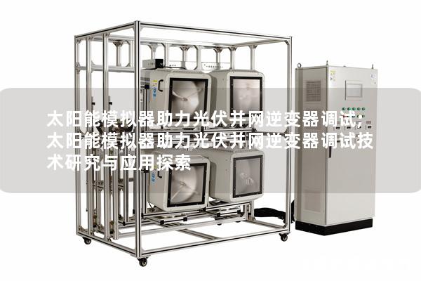 太阳能模拟器助力光伏并网逆变器调试;太阳能模拟器助力光伏并网逆变器调试技术研究与应用探索